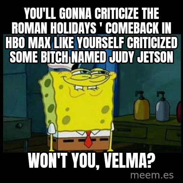 Don't you, Squidward? meme: You'll gonna criticize The Roman Holidays ' comeback in HBO Max like yourself criticized some bitch named Judy Jetson / Won't you, Velma?