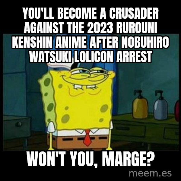 Don't you, Squidward? meme: You'll become a crusader against the 2023 Rurouni Kenshin anime after Nobuhiro Watsuki lolicon arrest / Won't you, Marge?
