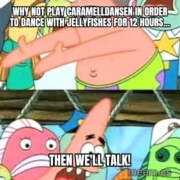 Push it Somewhere Else Patrick meme: Why not play Caramelldansen in order to dance with jellyfishes for 12 hours... / then we'll talk!