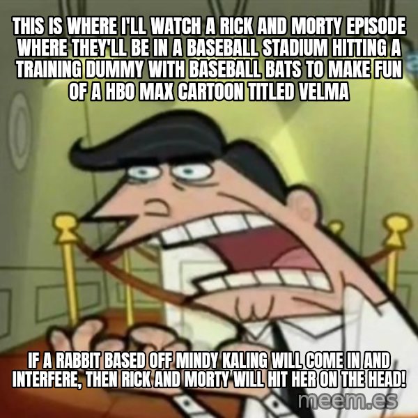 If i had one meme: This is where I'll watch a Rick and Morty episode wHere they'll be in a baseball stadium hitting a training dummy with baseball bats to make fun of a HBO Max cartoon titled Velma / if A rabbit based off Mindy Kaling will come in and interfere, then Rick and Morty will hit her on the head!