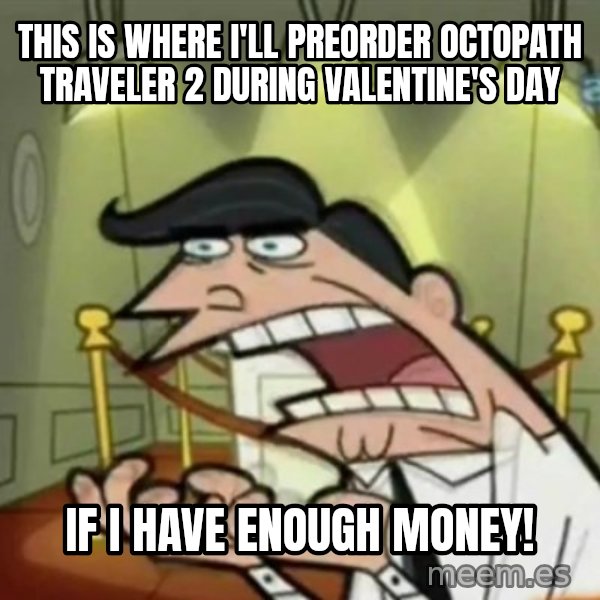 If i had one meme: This is where I'll preorder Octopath Traveler 2 during Valentine's day / if I have enough money!