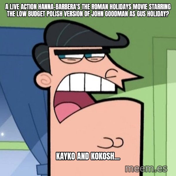 Dinkleberg meme: A live action Hanna-Barbera's The Roman Holidays movie starring the low budget Polish version of John Goodman as Gus Holiday? / Kayko and Kokosh...