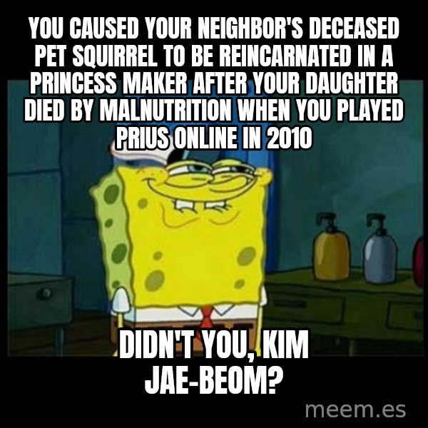 Don't you, Squidward? meme: You caused your neighbor's deceased pet squirrel to be reincarnated in a Princess Maker after your daughter died by malnutrition when you played Prius Online in 2010 / Didn't you, Kim Jae-beom?