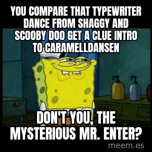 Don't you, Squidward? meme: You compare that typewriter dance from Shaggy and Scooby Doo Get a Clue intro to Caramelldansen / Don't you, The Mysterious Mr. Enter?