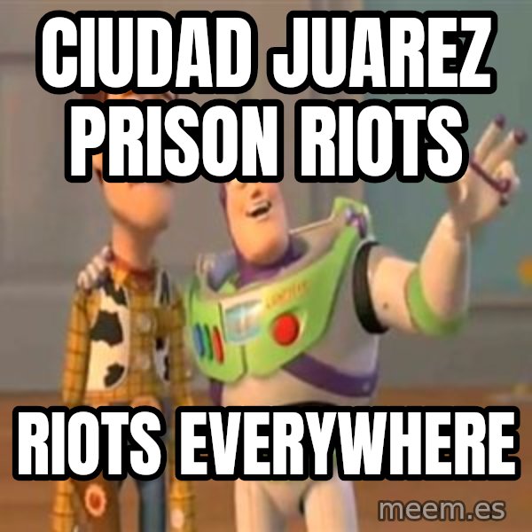X, X Everywhere  meme: Ciudad Juarez prison riots / Riots everywhere
