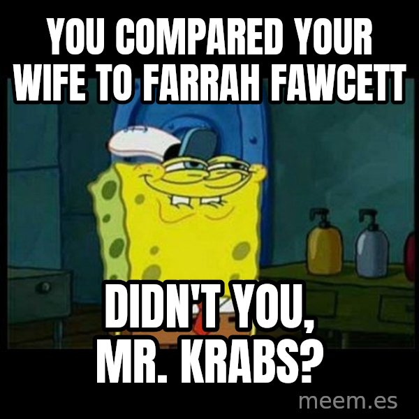 Don't you, Squidward? meme: You compared your wife to Farrah Fawcett / Didn't you, Mr. Krabs?