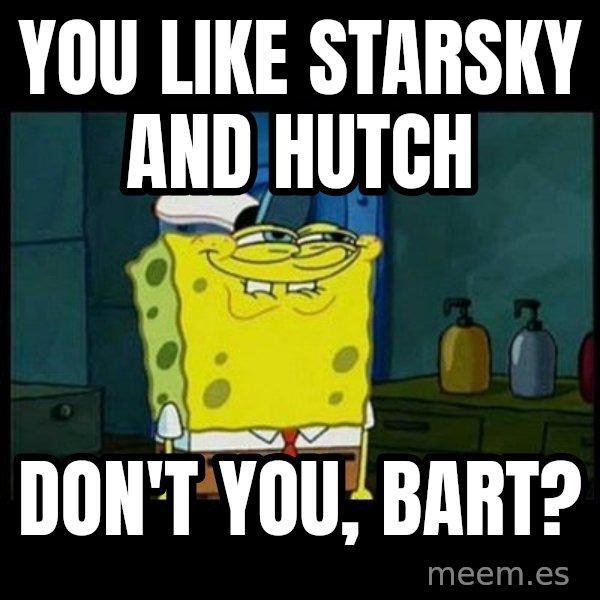 Don't you, Squidward? meme: You like Starsky and Hutch / Don't you, Bart?