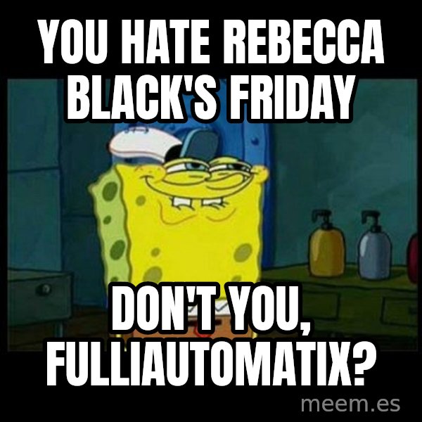 Don't you, Squidward? meme: You hate Rebecca Black's Friday / Don't you, Fulliautomatix?