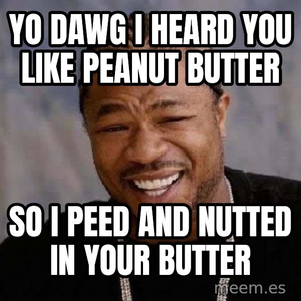 Yo Dawg meme: Yo Dawg I heard you like peanut butter / so i peed and nutted in your butter