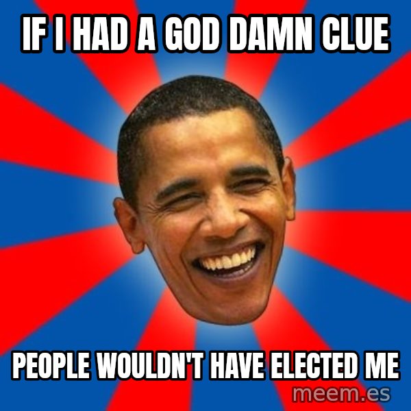 Obama meme: If I had a god damn clue / People wouldn't have elected me