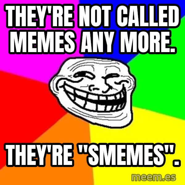 Trollface meme: they're not called memes any more. / They're "smemes".