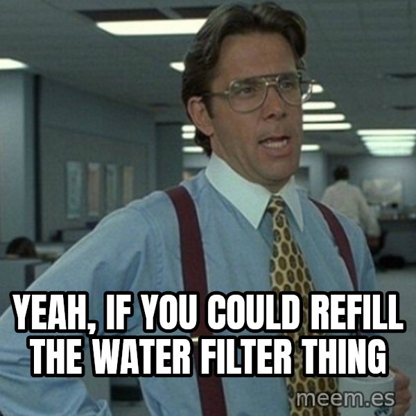 Yeah that'd be great... meme: Yeah, If you could refill the water Filter thing