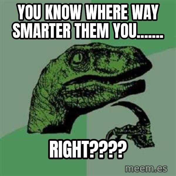 Philosoraptor meme: You KNow WHerE wAY sMARTER them YoU....... / RIGHT????