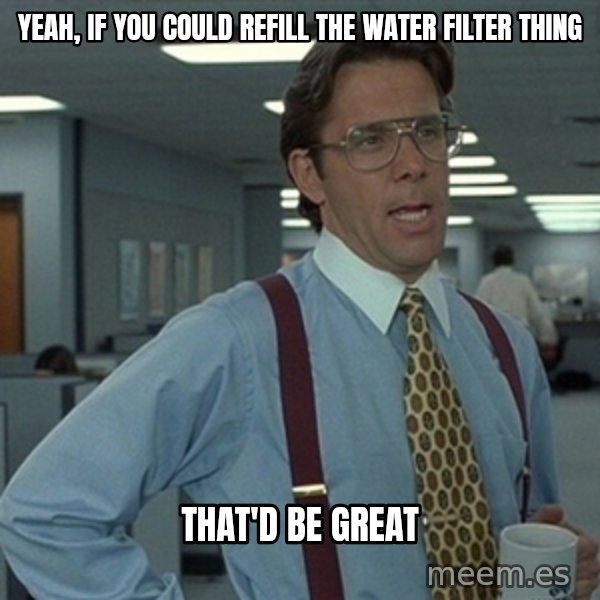 Office Space That Would Be Great meme: YEAH, IF YOU COULD REFILL THE Water FIlter THING / That'd be great