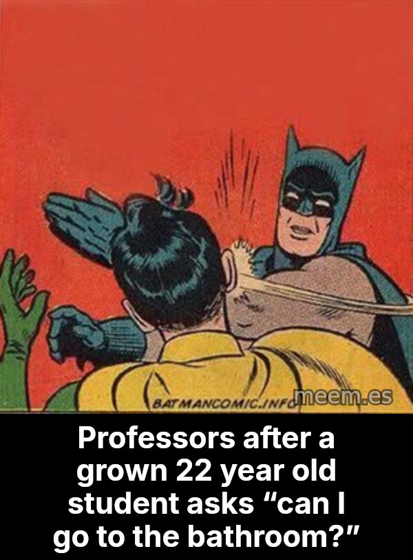 batman slap robin meme: Professors after a grown 22 year old student asks “can I go to the bathroom?”