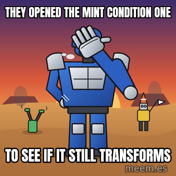 Commander Facepalm meme: They opened the mint condition one / To see if it still transforms