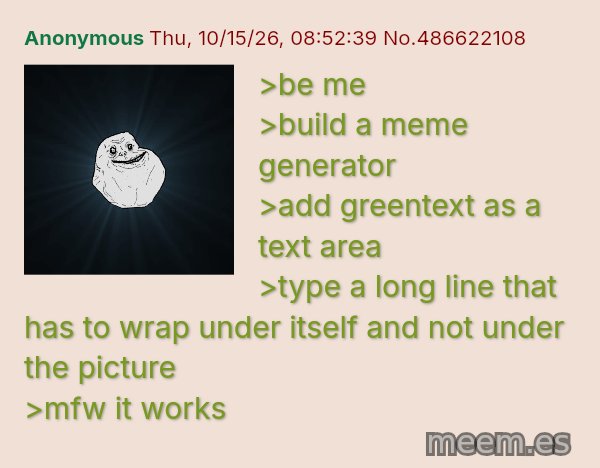 🧪 Greentext meme: be me
>build a meme generator

add greentext as a text area
type a long line that has to wrap under itself and not under the picture
mfw it works