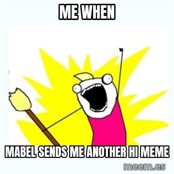 All the things meme: Me when / Mabel sends me another hi meme