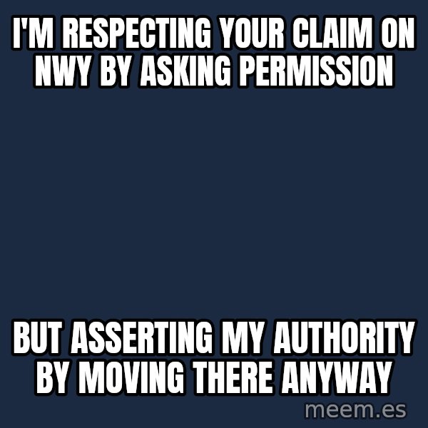 TimmyS Dad Battering Ram meme: I'm respecting your claim on Nwy by asking permission / But asserting my authority by moving there anyway