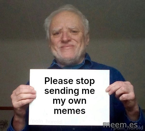 Harold Holding a Sign meme: Please stop sending me my own memes