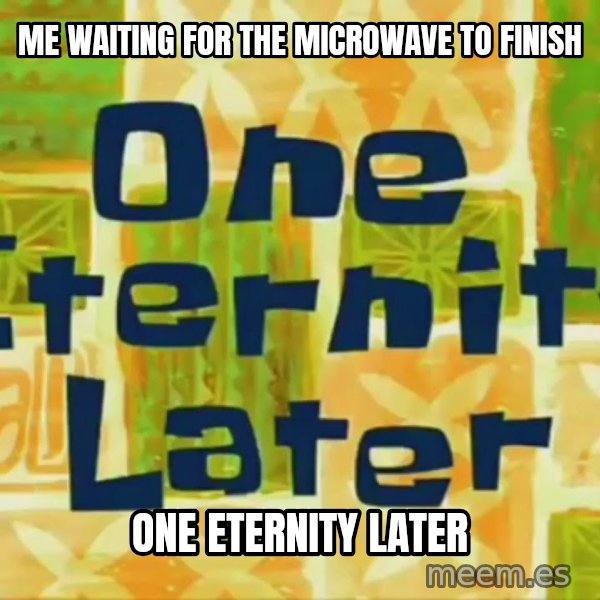 One Eternity Later meme: Me waiting for the microwave to finish / One eternity later