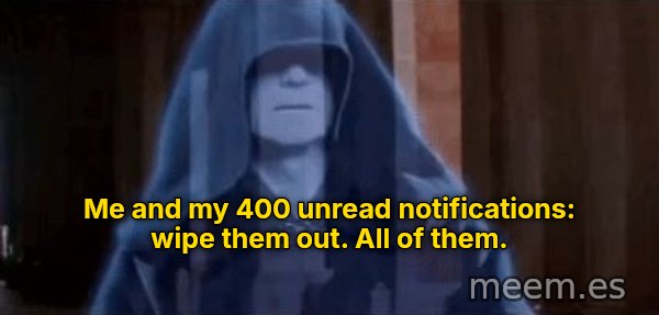 Wipe Them Out, All of Them meme: Me and my 400 unread notifications: wipe them out. All of them.