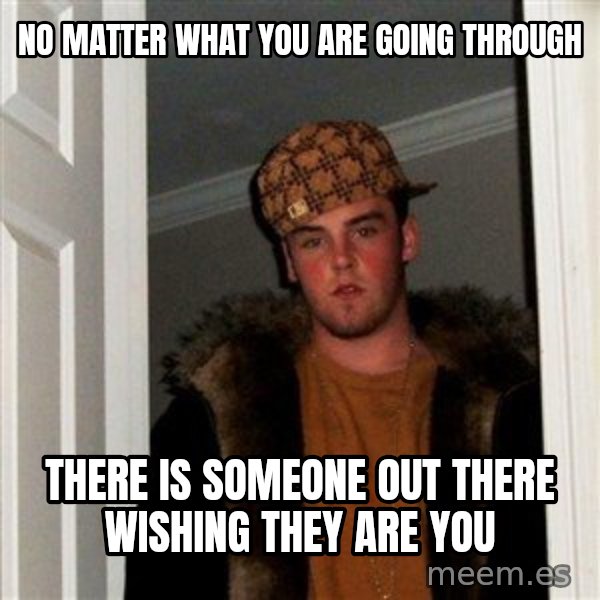 Scumbag Steve meme: No matter what you are going through / there is someone out there wishing they are you