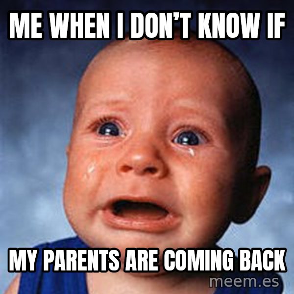 Crying Baby meme: me when i don’t know if / my parents are coming back