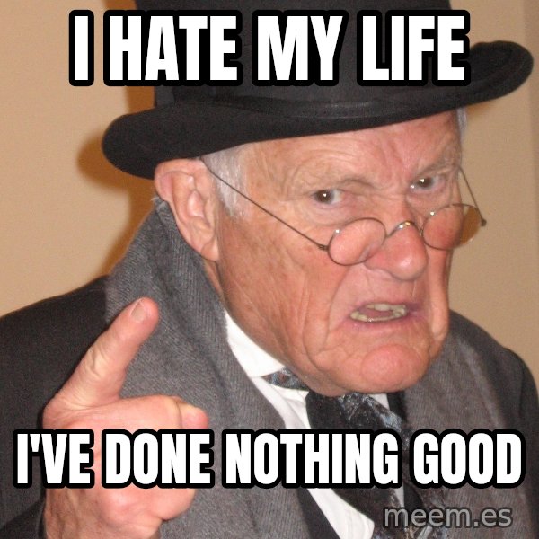 Angry Old Man meme: I hate my life / i've done nothing good