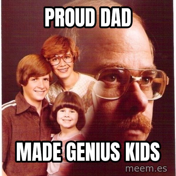 Vengeance Dad meme: Proud Dad / Made genius kids