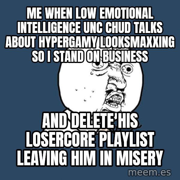 Y U No meme: Me when low emotional intelligence unc chud talks about hypergamy looksmaxxing so I stand on business / and delete his losercore playlist leaving him in misery