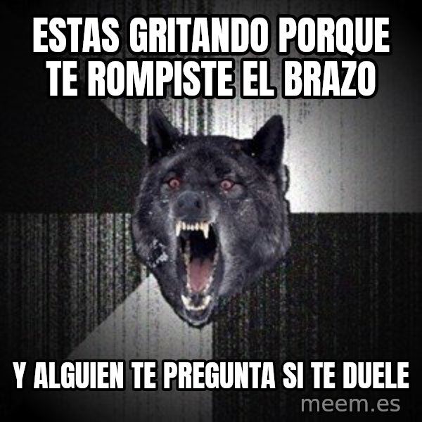 Insanity Wolf meme: estas gritando porque te rompiste el brazo / y alguien te pregunta si te duele