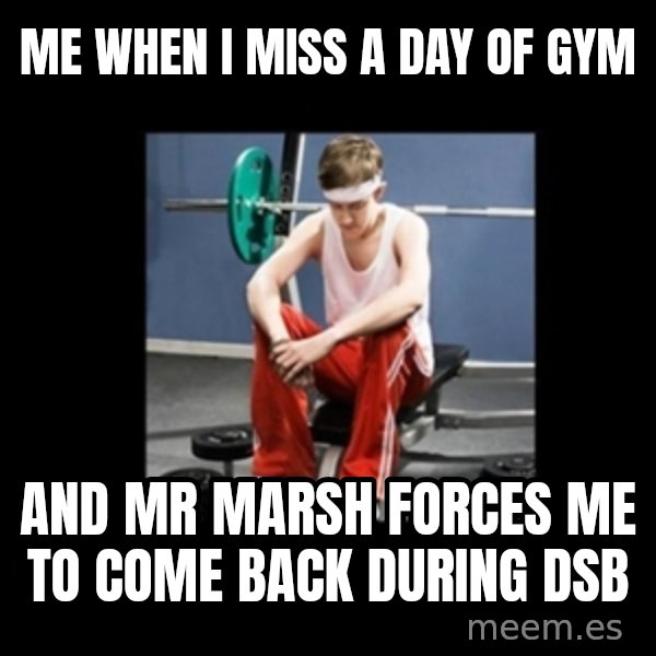 Annoying Gym Newbie meme: me when I miss a day of gym / and Mr marsh forces me to come back during dsb