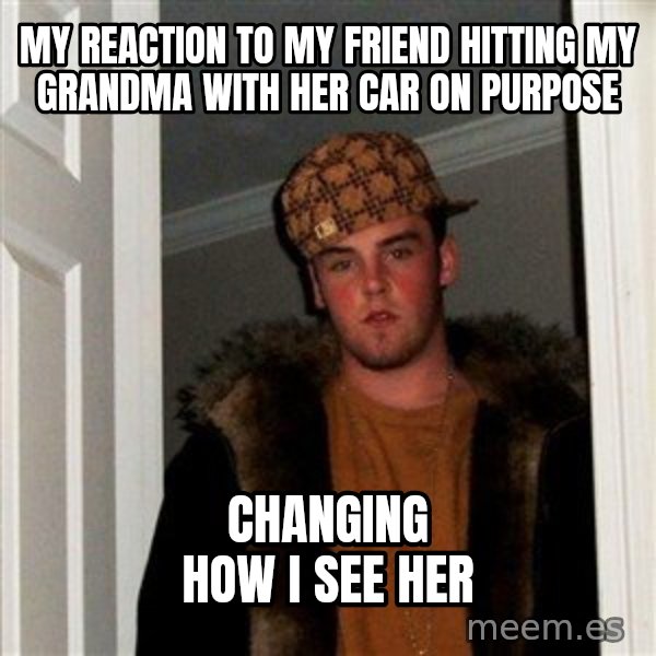 Scumbag Steve meme: My reaction to my friend hitting my grandma with her car on purpose / Changing how I see her