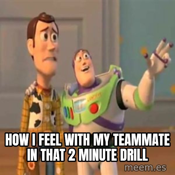 X, X Everywhere  meme: How I feel with my teammate in that 2 minute drill