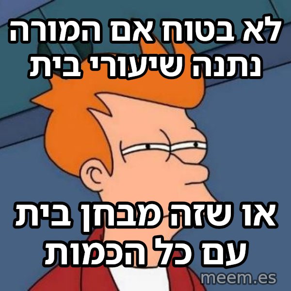 פריי - לא בטוח אם meme: לא בטוח אם המורה נתנה שיעורי בית / או שזה מבחן בית עם כל הכמות