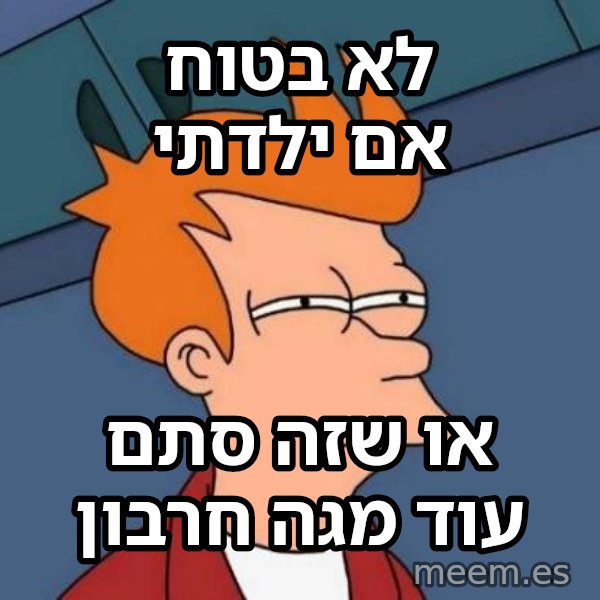 פריי - לא בטוח אם meme: לא בטוח אם ילדתי / או שזה סתם עוד מגה חרבון