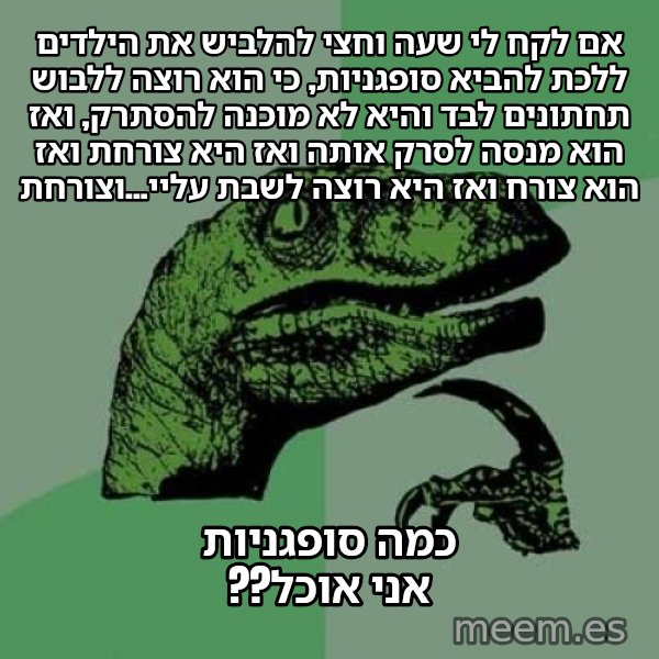 הפילוסורפטור meme: אם לקח לי שעה וחצי להלביש את הילדים ללכת להביא סופגניות, כי הוא רוצה ללבוש תחתונים לבד והיא לא מוכנה להסתרק, ואז הוא מנסה לסרק אותה ואז היא צורחת ואז הוא צורח ואז היא רוצה לשבת עליי...וצורחת / כמה סופגניות אני אוכל??