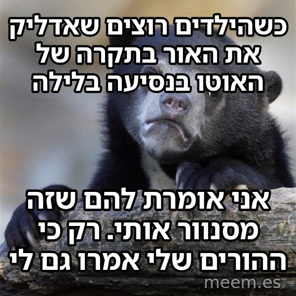 דוב הווידויים meme: כשהילדים רוצים שאדליק את האור בתקרה של האוטו בנסיעה בלילה / אני אומרת להם שזה מסנוור אותי. רק כי ההורים שלי אמרו גם לי