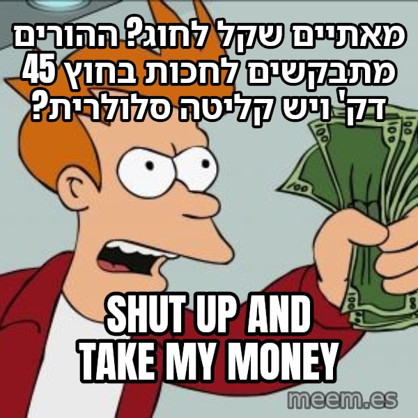 פריי - שתוק וקח את הכסף meme: מאתיים שקל לחוג? ההורים מתבקשים לחכות בחוץ 45 דק' ויש קליטה סלולרית? / Shut up and take my money